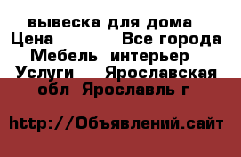 вывеска для дома › Цена ­ 3 500 - Все города Мебель, интерьер » Услуги   . Ярославская обл.,Ярославль г.